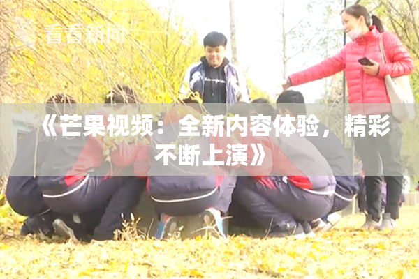 《芒果视频：全新内容体验，精彩不断上演》