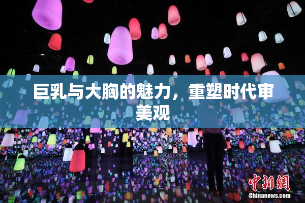 巨乳与大胸的魅力，重塑时代审美观