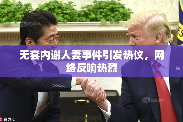 无套内谢人妻事件引发热议，网络反响热烈