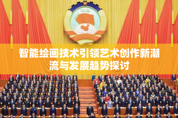 智能绘画技术引领艺术创作新潮流与发展趋势探讨