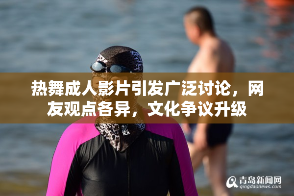 热舞成人影片引发广泛讨论，网友观点各异，文化争议升级