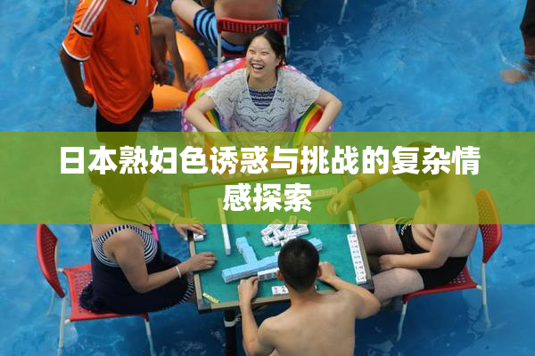 日本熟妇色诱惑与挑战的复杂情感探索