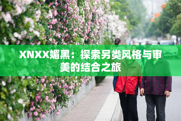 XNXX媚黑：探索另类风格与审美的结合之旅