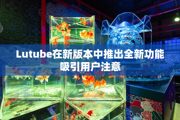 Lutube在新版本中推出全新功能吸引用户注意