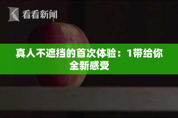 真人不遮挡的首次体验：1带给你全新感受
