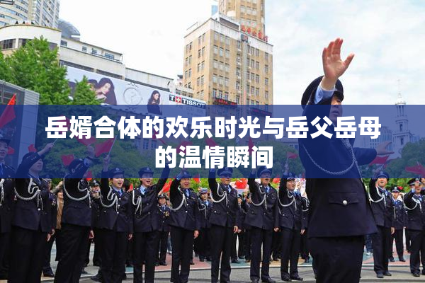 岳婿合体的欢乐时光与岳父岳母的温情瞬间