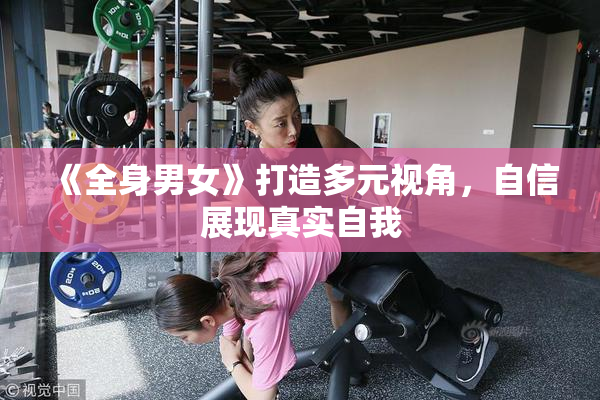 《全身男女》打造多元视角，自信展现真实自我