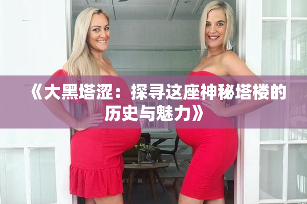 《大黑塔涩：探寻这座神秘塔楼的历史与魅力》