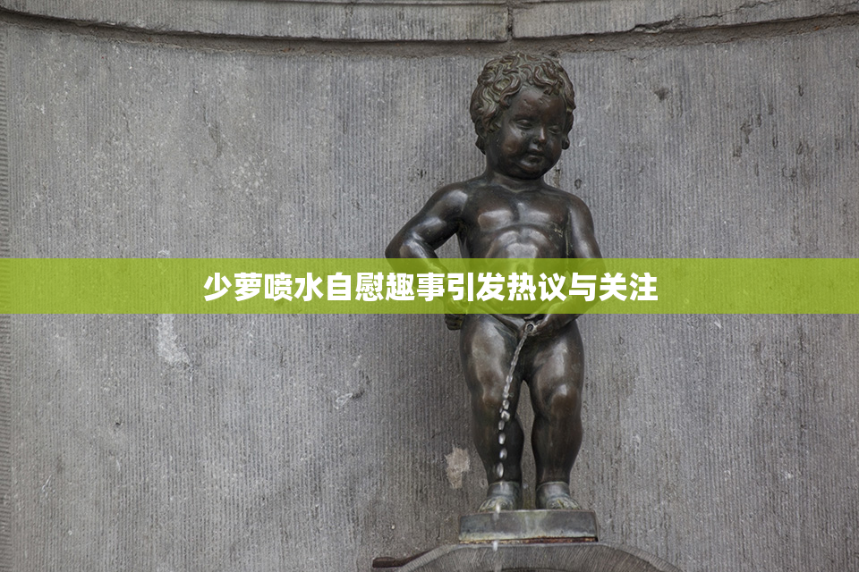 少萝喷水自慰趣事引发热议与关注