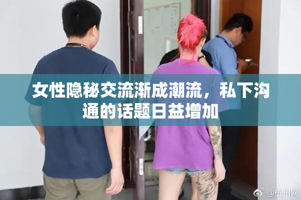 女性隐秘交流渐成潮流，私下沟通的话题日益增加