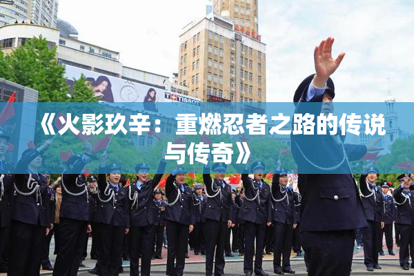 《火影玖辛：重燃忍者之路的传说与传奇》