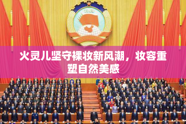 火灵儿坚守裸妆新风潮，妆容重塑自然美感