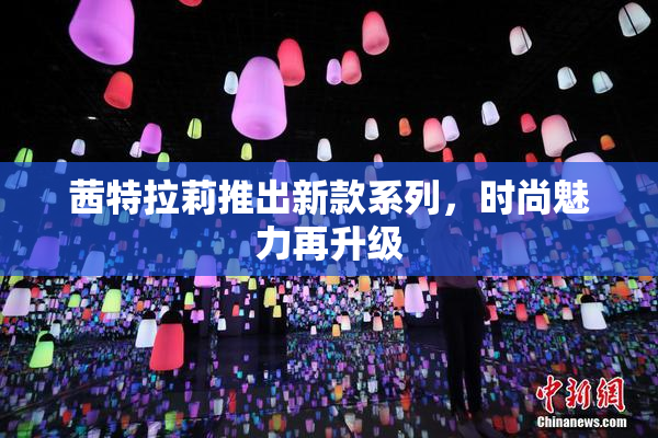茜特拉莉推出新款系列，时尚魅力再升级