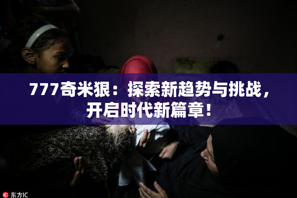 777奇米狠：探索新趋势与挑战，开启时代新篇章！