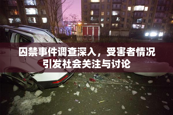 囚禁事件调查深入，受害者情况引发社会关注与讨论