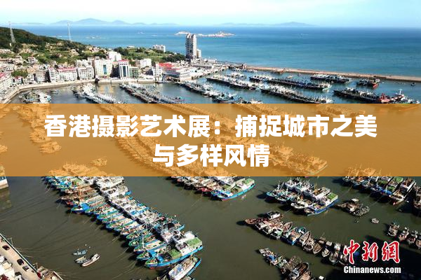 香港摄影艺术展：捕捉城市之美与多样风情