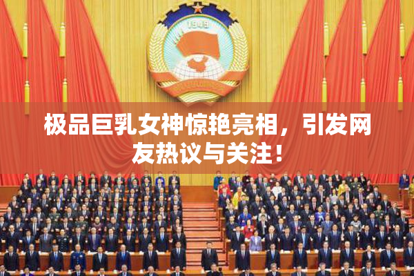 极品巨乳女神惊艳亮相，引发网友热议与关注！