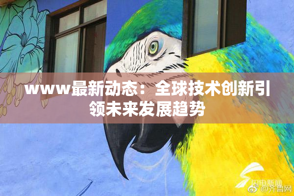 www最新动态：全球技术创新引领未来发展趋势