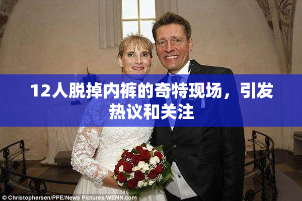 12人脱掉内裤的奇特现场，引发热议和关注
