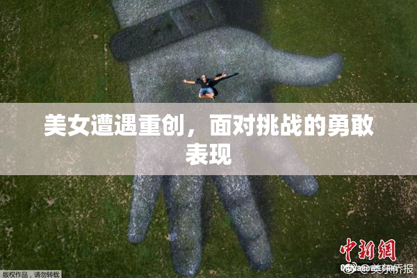 美女遭遇重创，面对挑战的勇敢表现