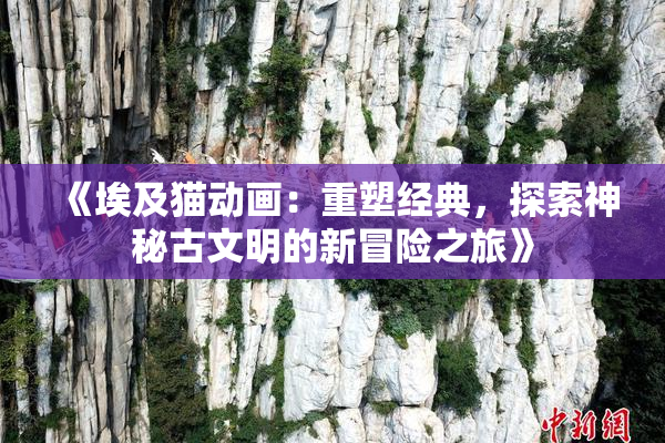 《埃及猫动画：重塑经典，探索神秘古文明的新冒险之旅》