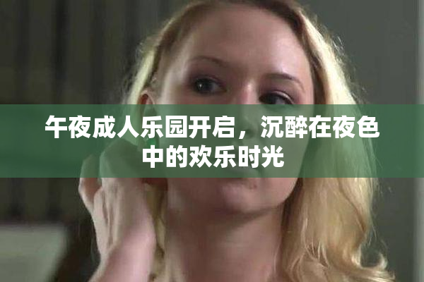 午夜成人乐园开启，沉醉在夜色中的欢乐时光