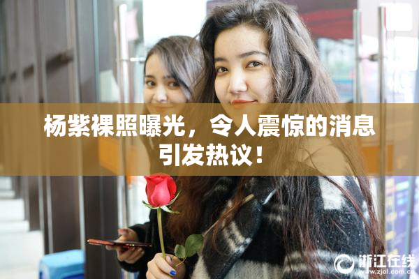 杨紫裸照曝光，令人震惊的消息引发热议！