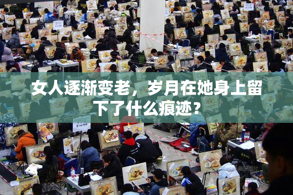 女人逐渐变老，岁月在她身上留下了什么痕迹？