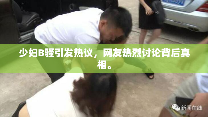 少妇B骚引发热议，网友热烈讨论背后真相。
