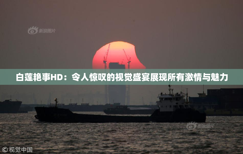 白莲艳事HD：令人惊叹的视觉盛宴展现所有激情与魅力