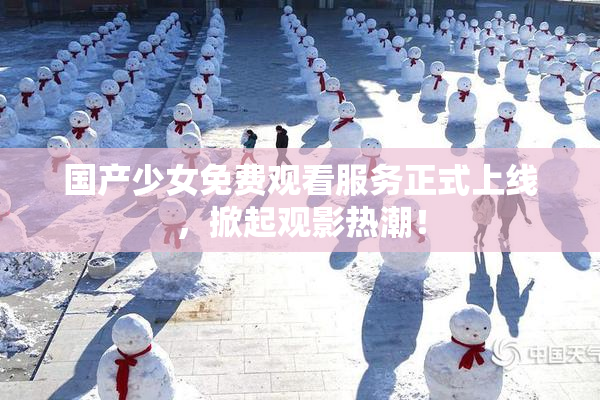 国产少女免费观看服务正式上线，掀起观影热潮！