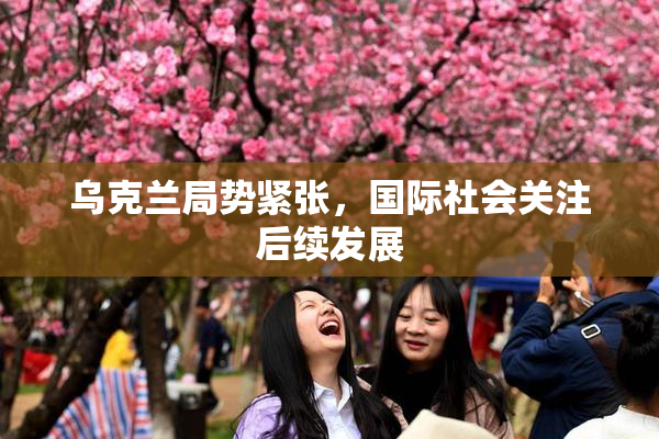 乌克兰局势紧张，国际社会关注后续发展