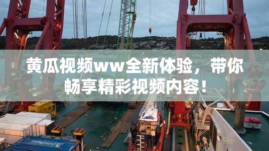 黄瓜视频ww全新体验，带你畅享精彩视频内容！