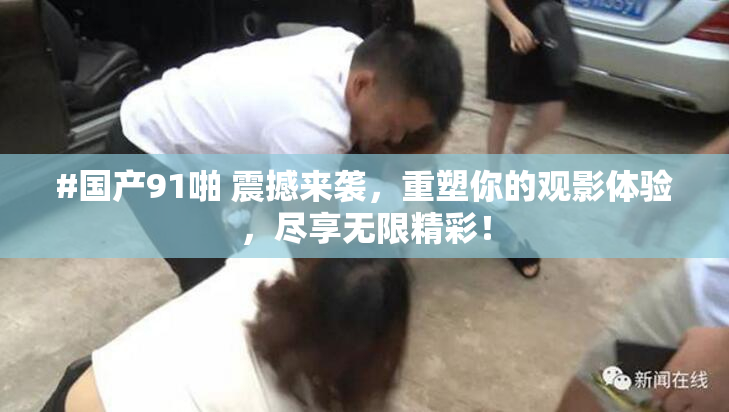 #国产91啪 震撼来袭，重塑你的观影体验，尽享无限精彩！