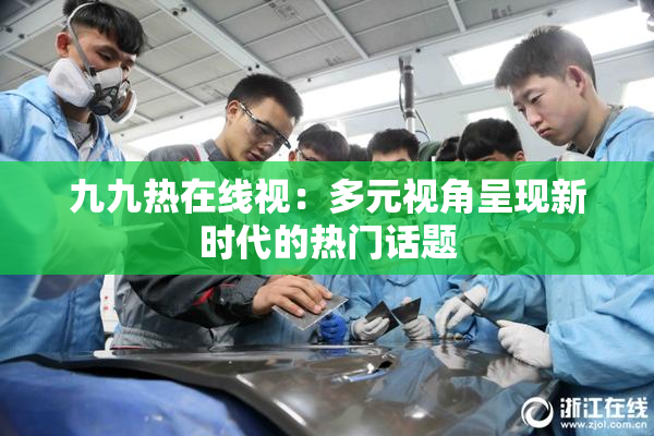 九九热在线视：多元视角呈现新时代的热门话题