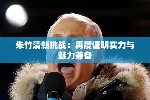 朱竹清新挑战：再度证明实力与魅力兼备