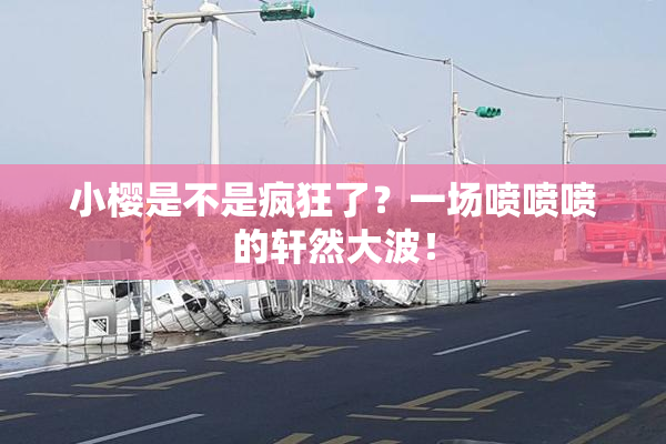小樱是不是疯狂了？一场喷喷喷的轩然大波！