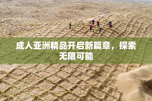 成人亚洲精品开启新篇章，探索无限可能
