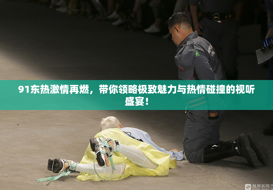 91东热激情再燃，带你领略极致魅力与热情碰撞的视听盛宴！