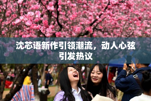 沈芯语新作引领潮流，动人心弦引发热议