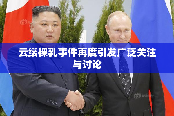 云缨裸乳事件再度引发广泛关注与讨论