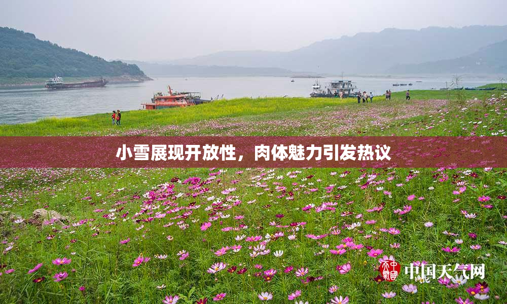 小雪展现开放性，肉体魅力引发热议