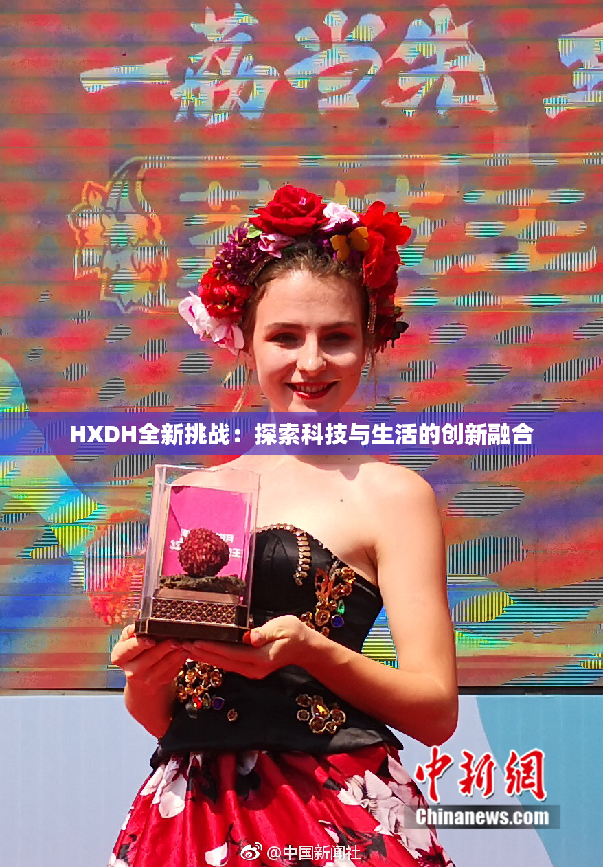HXDH全新挑战：探索科技与生活的创新融合