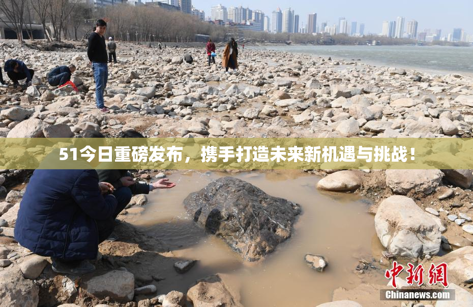 51今日重磅发布，携手打造未来新机遇与挑战！