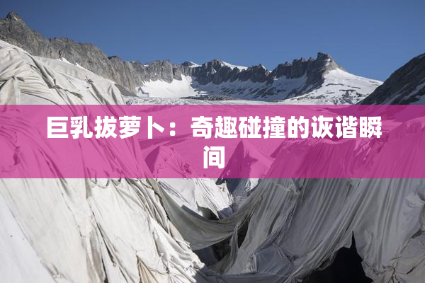 巨乳拔萝卜：奇趣碰撞的诙谐瞬间