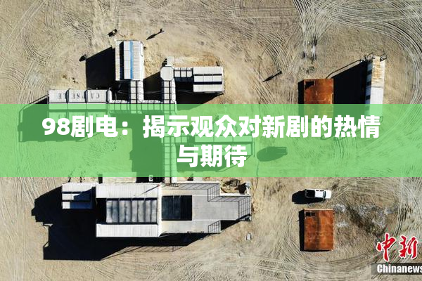 98剧电：揭示观众对新剧的热情与期待