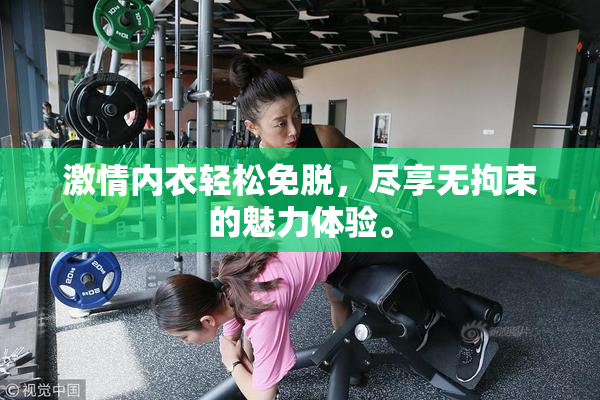 激情内衣轻松免脱，尽享无拘束的魅力体验。