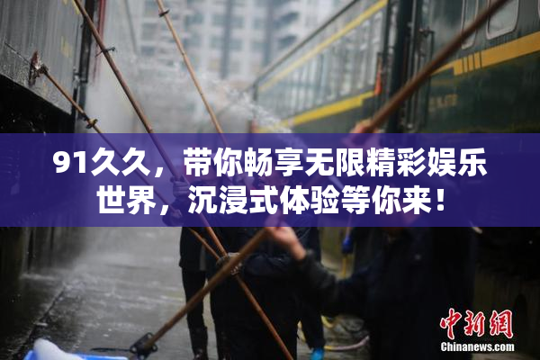 91久久，带你畅享无限精彩娱乐世界，沉浸式体验等你来！