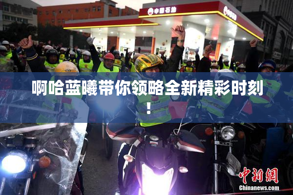 啊哈蓝曦带你领略全新精彩时刻！