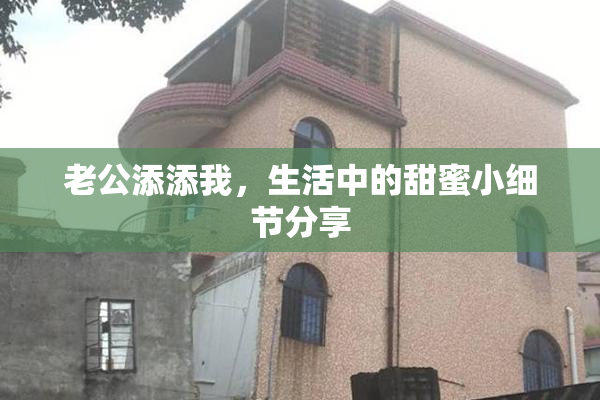 老公添添我，生活中的甜蜜小细节分享